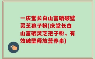 一庆堂长白山富硒破壁灵芝孢子粉(庆堂长白山富硒灵芝孢子粉，有效破壁释放营养素)