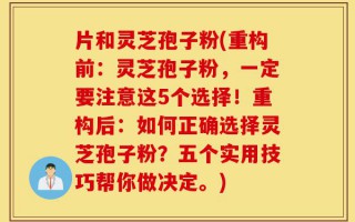 片和灵芝孢子粉(重构前：灵芝孢子粉，一定要注意这5个选择！重构后：如何正确选择灵芝孢子粉？五个实用技巧帮你做决定。)