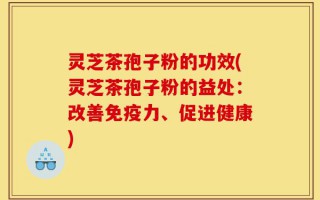 灵芝茶孢子粉的功效(灵芝茶孢子粉的益处：改善免疫力、促进健康)