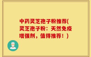 中药灵芝孢子粉推荐(灵芝孢子粉：天然免疫增强剂，值得推荐！)