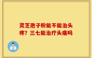 灵芝孢子粉能不能治头疼？三七能治疗头痛吗