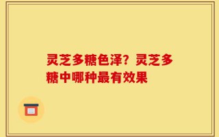 灵芝多糖色泽？灵芝多糖中哪种最有效果