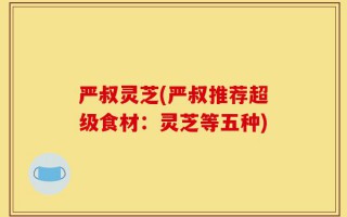 严叔灵芝(严叔推荐超级食材：灵芝等五种)