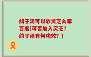 鸽子汤可以放灵芝么嘛百度(可否加入灵芝？鸽子汤有何功效？)