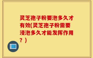 灵芝孢子粉要泡多久才有效(灵芝孢子粉需要浸泡多久才能发挥作用？)