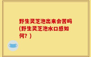野生灵芝泡出来会苦吗(野生灵芝泡水口感如何？)