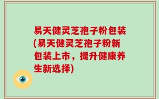 易天健灵芝孢子粉包装(易天健灵芝孢子粉新包装上市，提升健康养生新选择)