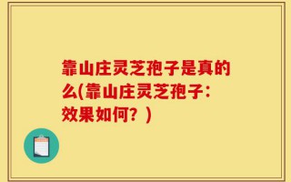 靠山庄灵芝孢子是真的么(靠山庄灵芝孢子：效果如何？)