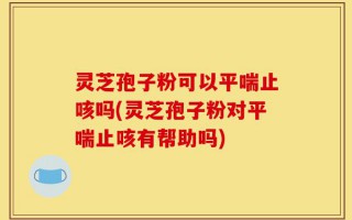 灵芝孢子粉可以平喘止咳吗(灵芝孢子粉对平喘止咳有帮助吗)