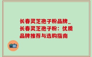 长春灵芝孢子粉品牌_长春灵芝孢子粉：优质品牌推荐与选购指南