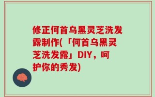 修正何首乌黑灵芝洗发露制作(「何首乌黑灵芝洗发露」DIY，呵护你的秀发)
