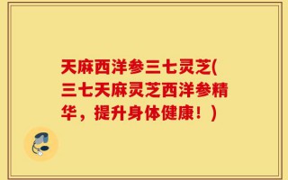 天麻西洋参三七灵芝(三七天麻灵芝西洋参精华，提升身体健康！)