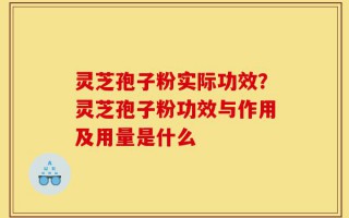 灵芝孢子粉实际功效？灵芝孢子粉功效与作用及用量是什么