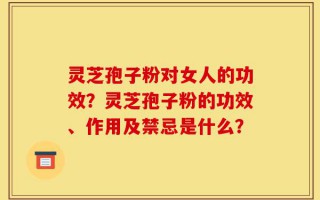 灵芝孢子粉对女人的功效？灵芝孢子粉的功效、作用及禁忌是什么？