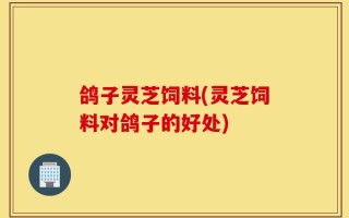 鸽子灵芝饲料(灵芝饲料对鸽子的好处)