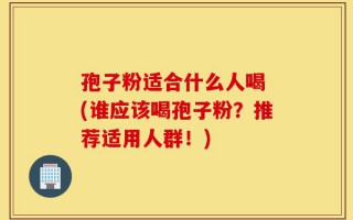 孢子粉适合什么人喝 (谁应该喝孢子粉？推荐适用人群！)