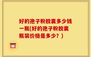 好的孢子粉胶囊多少钱一瓶(好的孢子粉胶囊瓶装价格是多少？)