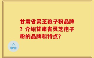 甘肃省灵芝孢子粉品牌？介绍甘肃省灵芝孢子粉的品牌和特点？