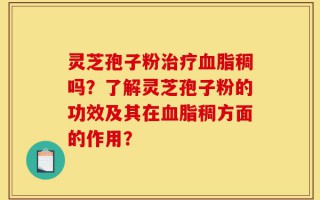 灵芝孢子粉治疗血脂稠吗？了解灵芝孢子粉的功效及其在血脂稠方面的作用？