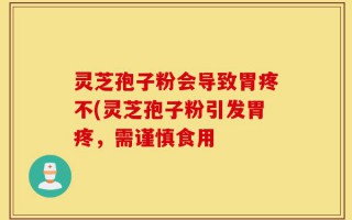 灵芝孢子粉会导致胃疼不(灵芝孢子粉引发胃疼，需谨慎食用