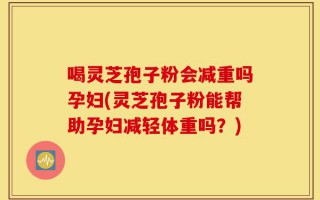 喝灵芝孢子粉会减重吗孕妇(灵芝孢子粉能帮助孕妇减轻体重吗？)