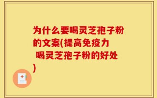 为什么要喝灵芝孢子粉的文案(提高免疫力  喝灵芝孢子粉的好处)