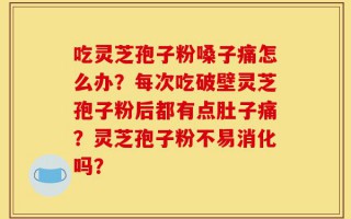 吃灵芝孢子粉嗓子痛怎么办？每次吃破壁灵芝孢子粉后都有点肚子痛？灵芝孢子粉不易消化吗？