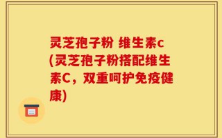 灵芝孢子粉 维生素c(灵芝孢子粉搭配维生素C，双重呵护免疫健康)