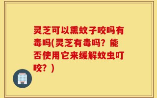 灵芝可以熏蚊子咬吗有毒吗(灵芝有毒吗？能否使用它来缓解蚊虫叮咬？)