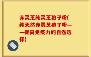 赤灵芝纯灵芝孢子粉(纯天然赤灵芝孢子粉——提高免疫力的自然选择)