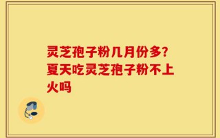 灵芝孢子粉几月份多？夏天吃灵芝孢子粉不上火吗