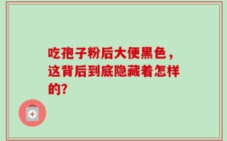 吃孢子粉后大便黑色，这背后到底隐藏着怎样的？