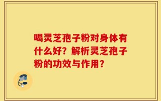 喝灵芝孢子粉对身体有什么好？解析灵芝孢子粉的功效与作用？
