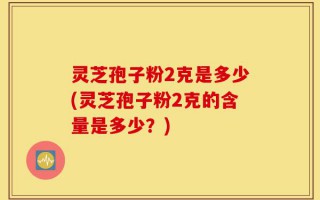 灵芝孢子粉2克是多少(灵芝孢子粉2克的含量是多少？)