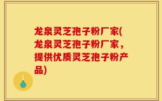 龙泉灵芝孢子粉厂家(龙泉灵芝孢子粉厂家，提供优质灵芝孢子粉产品)