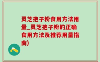 灵芝孢子粉食用方法用量_灵芝孢子粉的正确食用方法及推荐用量指南)
