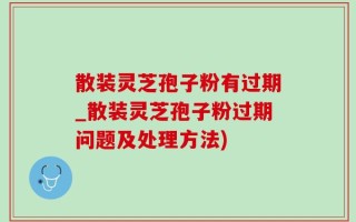散装灵芝孢子粉有过期_散装灵芝孢子粉过期问题及处理方法)