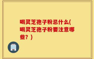 喝灵芝孢子粉忌什么(喝灵芝孢子粉要注意哪些？)