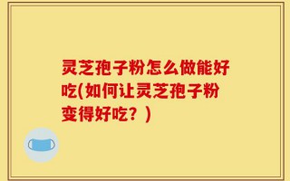 灵芝孢子粉怎么做能好吃(如何让灵芝孢子粉变得好吃？)