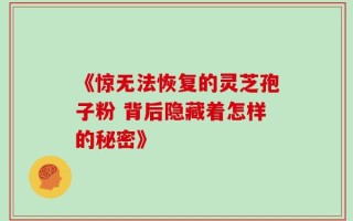 《惊无法恢复的灵芝孢子粉 背后隐藏着怎样的秘密》