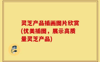 灵芝产品插画图片欣赏(优美插图，展示高质量灵芝产品)