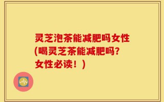 灵芝泡茶能减肥吗女性(喝灵芝茶能减肥吗？女性必读！)