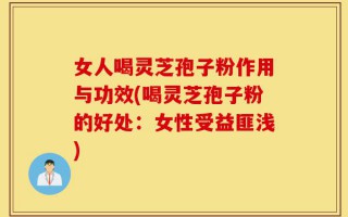 女人喝灵芝孢子粉作用与功效(喝灵芝孢子粉的好处：女性受益匪浅)