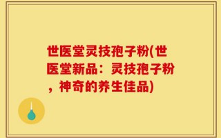 世医堂灵技孢子粉(世医堂新品：灵技孢子粉，神奇的养生佳品)