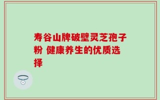 寿谷山牌破壁灵芝孢子粉 健康养生的优质选择