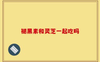 褪黑素和灵芝一起吃吗