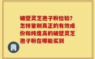 破壁灵芝孢子粉检验？怎样鉴别真正的有效成份和纯度高的破壁灵芝孢子粉在哪能买到