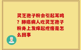灵芝孢子粉会引起耳鸣？肺癌病人吃灵芝孢子粉身上发痒起疙瘩是怎么回事