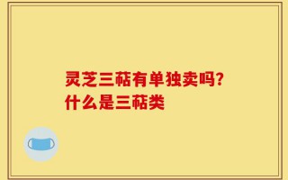灵芝三萜有单独卖吗？什么是三萜类