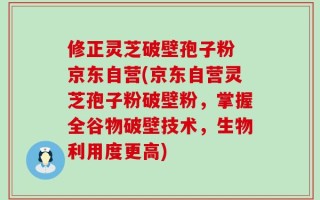 修正灵芝破壁孢子粉 京东自营(京东自营灵芝孢子粉破壁粉，掌握全谷物破壁技术，生物利用度更高)
